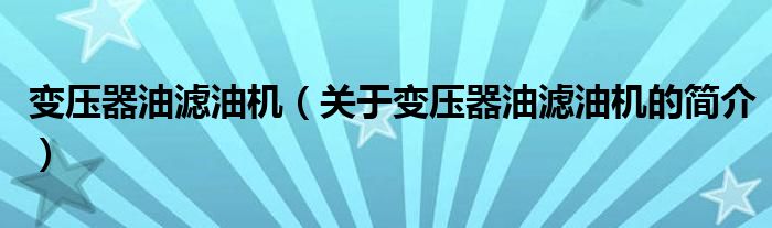 變壓器油濾油機(jī)（關(guān)于變壓器油濾油機(jī)的簡(jiǎn)介）