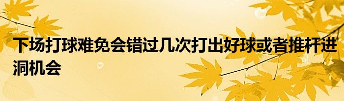 下場打球難免會(huì)錯(cuò)過幾次打出好球或者推桿進(jìn)洞機(jī)會(huì)