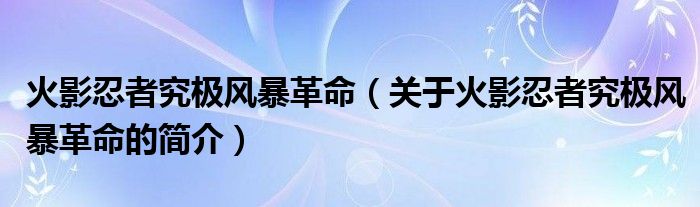 火影忍者究極風(fēng)暴革命（關(guān)于火影忍者究極風(fēng)暴革命的簡(jiǎn)介）