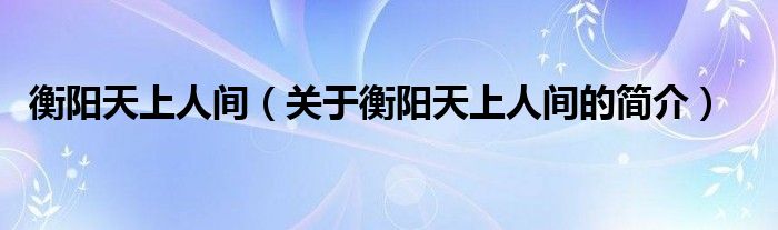 衡陽(yáng)天上人間（關(guān)于衡陽(yáng)天上人間的簡(jiǎn)介）