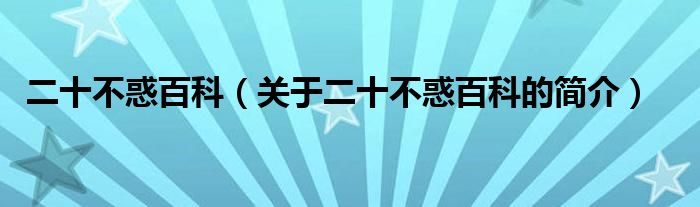 二十不惑百科（關(guān)于二十不惑百科的簡(jiǎn)介）