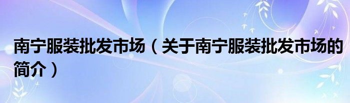 南寧服裝批發(fā)市場(chǎng)（關(guān)于南寧服裝批發(fā)市場(chǎng)的簡(jiǎn)介）