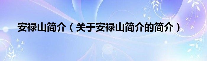 安祿山簡介（關(guān)于安祿山簡介的簡介）