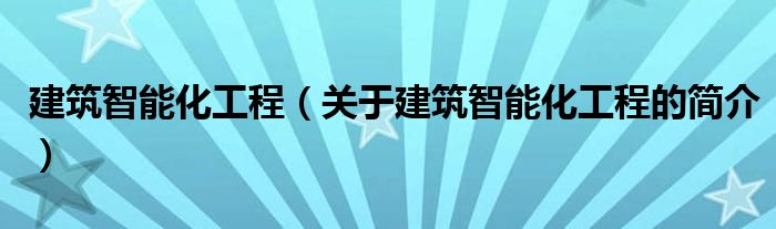 建筑智能化工程（關(guān)于建筑智能化工程的簡介）