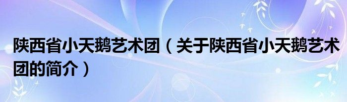 陜西省小天鵝藝術團（關于陜西省小天鵝藝術團的簡介）