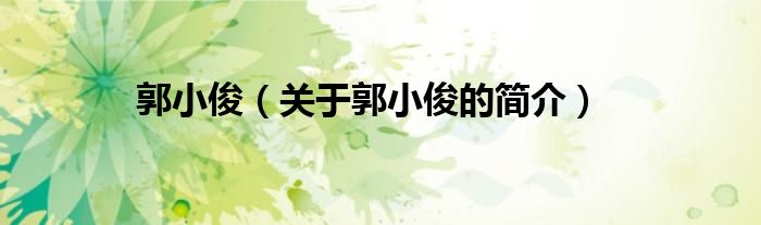 郭小?。P(guān)于郭小俊的簡(jiǎn)介）