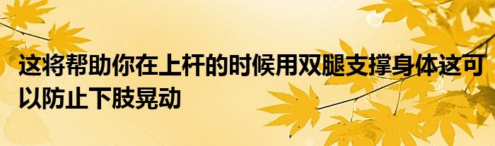 這將幫助你在上桿的時(shí)候用雙腿支撐身體這可以防止下肢晃動