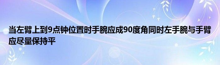 當(dāng)左臂上到9點鐘位置時手腕應(yīng)成90度角同時左手腕與手臂應(yīng)盡量保持平