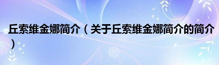 丘索維金娜簡介（關(guān)于丘索維金娜簡介的簡介）