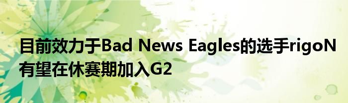 目前效力于Bad News Eagles的選手rigoN有望在休賽期加入G2