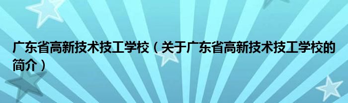 廣東省高新技術(shù)技工學校（關(guān)于廣東省高新技術(shù)技工學校的簡介）