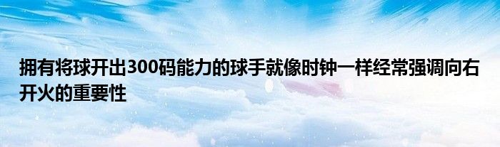 擁有將球開出300碼能力的球手就像時(shí)鐘一樣經(jīng)常強(qiáng)調(diào)向右開火的重要性