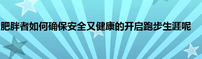 肥胖者如何確保安全又健康的開啟跑步生涯呢