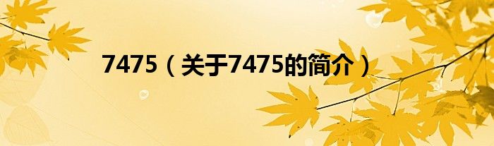 7475（關(guān)于7475的簡(jiǎn)介）