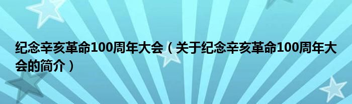 紀(jì)念辛亥革命100周年大會（關(guān)于紀(jì)念辛亥革命100周年大會的簡介）