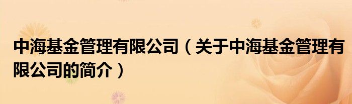 中?；鸸芾碛邢薰荆P(guān)于中海基金管理有限公司的簡介）