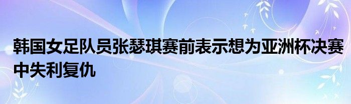 韓國女足隊(duì)員張瑟琪賽前表示想為亞洲杯決賽中失利復(fù)仇