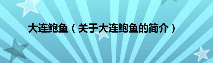 大連鮑魚（關(guān)于大連鮑魚的簡(jiǎn)介）