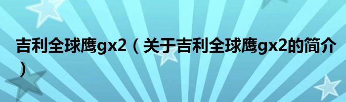 吉利全球鷹gx2（關(guān)于吉利全球鷹gx2的簡(jiǎn)介）