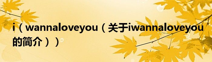 i（wannaloveyou（關(guān)于iwannaloveyou的簡介））