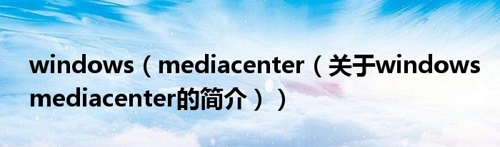 windows（mediacenter（關于windowsmediacenter的簡介））