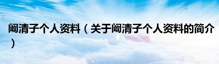 闞清子個(gè)人資料（關(guān)于闞清子個(gè)人資料的簡介）