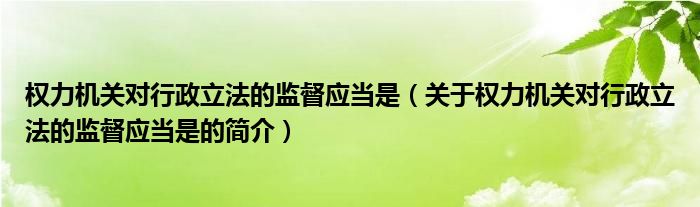 權力機關對行政立法的監(jiān)督應當是（關于權力機關對行政立法的監(jiān)督應當是的簡介）