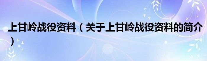 上甘嶺戰(zhàn)役資料（關(guān)于上甘嶺戰(zhàn)役資料的簡介）