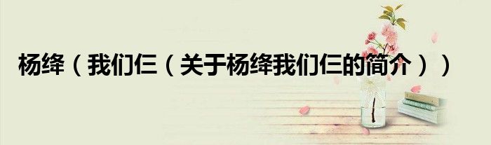 楊絳（我們仨（關(guān)于楊絳我們仨的簡(jiǎn)介））