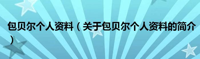 包貝爾個人資料（關于包貝爾個人資料的簡介）