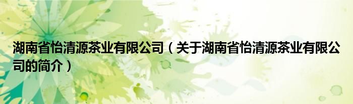 湖南省怡清源茶業(yè)有限公司（關(guān)于湖南省怡清源茶業(yè)有限公司的簡(jiǎn)介）