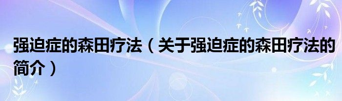 強迫癥的森田療法（關于強迫癥的森田療法的簡介）