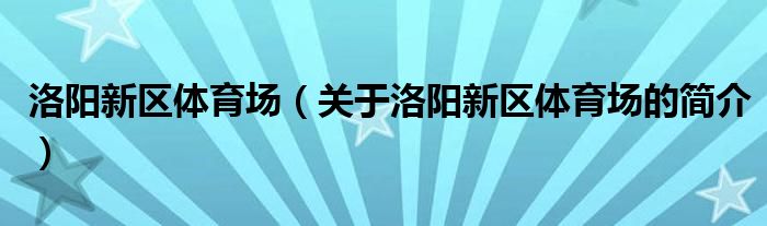 洛陽(yáng)新區(qū)體育場(chǎng)（關(guān)于洛陽(yáng)新區(qū)體育場(chǎng)的簡(jiǎn)介）