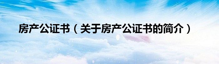 房產(chǎn)公證書（關于房產(chǎn)公證書的簡介）