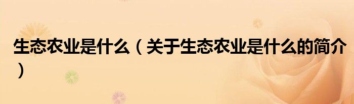 生態(tài)農(nóng)業(yè)是什么（關(guān)于生態(tài)農(nóng)業(yè)是什么的簡介）