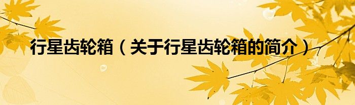 行星齒輪箱（關(guān)于行星齒輪箱的簡(jiǎn)介）