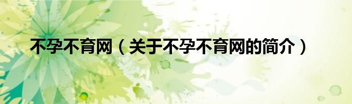 不孕不育網(wǎng)（關(guān)于不孕不育網(wǎng)的簡(jiǎn)介）