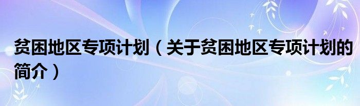 貧困地區(qū)專項計劃（關(guān)于貧困地區(qū)專項計劃的簡介）