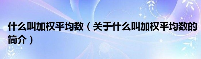 什么叫加權(quán)平均數(shù)（關(guān)于什么叫加權(quán)平均數(shù)的簡(jiǎn)介）