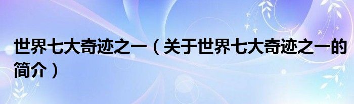 世界七大奇跡之一（關(guān)于世界七大奇跡之一的簡介）