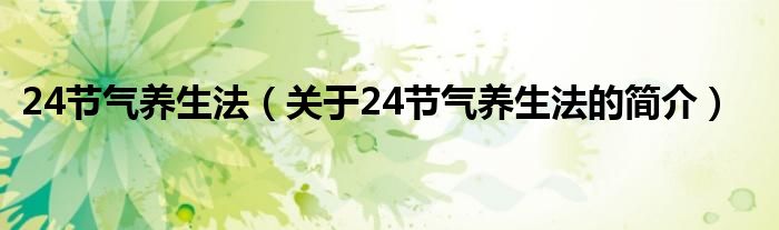 24節(jié)氣養(yǎng)生法（關(guān)于24節(jié)氣養(yǎng)生法的簡(jiǎn)介）