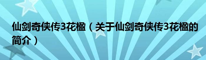 仙劍奇?zhèn)b傳3花楹（關(guān)于仙劍奇?zhèn)b傳3花楹的簡(jiǎn)介）