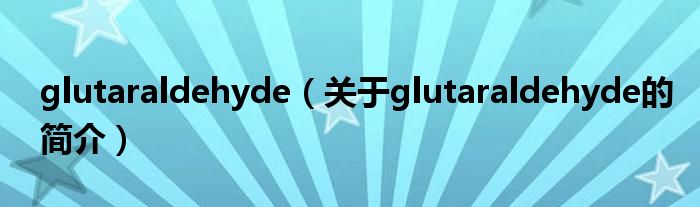 glutaraldehyde（關(guān)于glutaraldehyde的簡介）