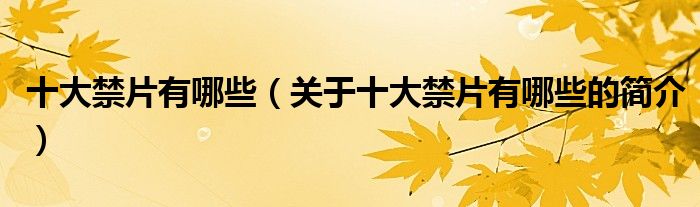 十大禁片有哪些（關(guān)于十大禁片有哪些的簡(jiǎn)介）