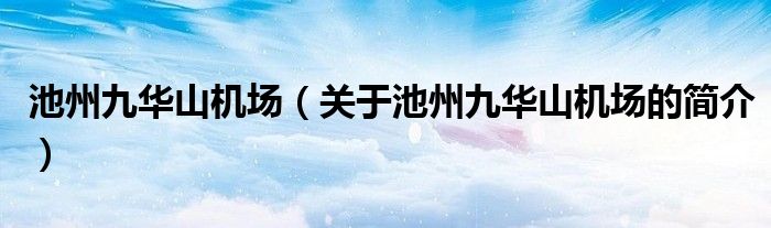 池州九華山機場（關(guān)于池州九華山機場的簡介）