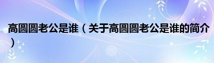 高圓圓老公是誰(shuí)（關(guān)于高圓圓老公是誰(shuí)的簡(jiǎn)介）