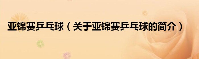 亞錦賽乒乓球（關(guān)于亞錦賽乒乓球的簡(jiǎn)介）