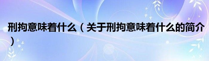 刑拘意味著什么（關(guān)于刑拘意味著什么的簡介）