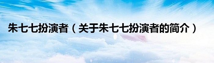 朱七七扮演者（關(guān)于朱七七扮演者的簡介）