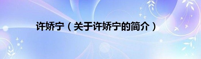 許嬌寧（關于許嬌寧的簡介）